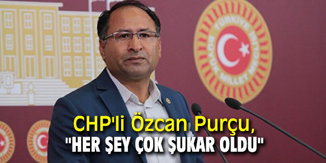 CHP'li Özcan Purçu, "Her Şey Çok Şukar Oldu"