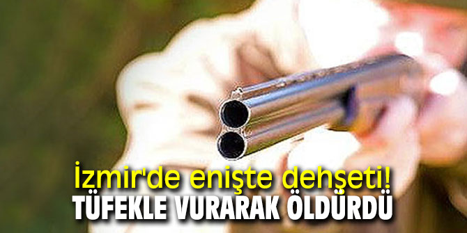 İzmir'de enişte dehşeti! Tüfekle vurarak öldürdü 