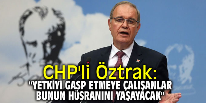 CHP'li Öztrak: "Yetkiyi gasp etmeye çalışanlar bunun hüsranını yaşayacak"