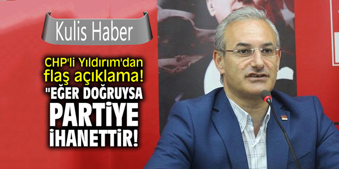 CHP'li Yıldırım'dan flaş açıklama! "Eğer doğruysa bu partiye ihanettir!