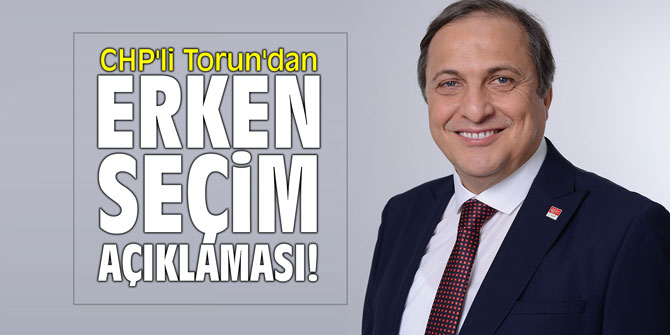 CHP'li Torun'dan erken seçim açıklaması!