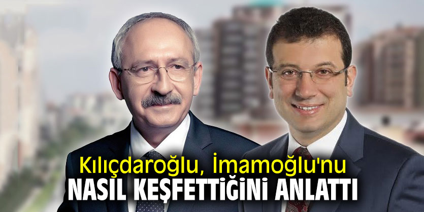 Kılıçdaroğlu, İmamoğlu'nu nasıl keşfettiğini anlattı