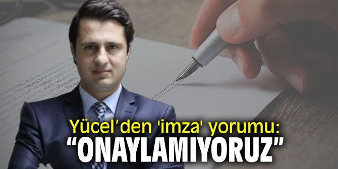 CHP'li Yücel’den 'imza' yorumu: "Onaylamıyoruz!"