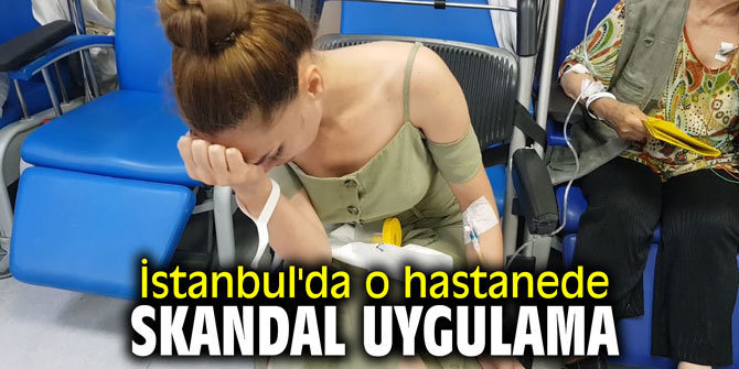 İstanbul'da o hastanede skandal uygulama