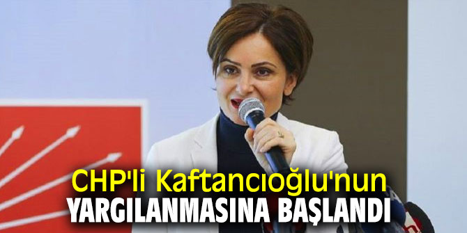 CHP'li Kaftancıoğlu'nun yargılanmasına başlandı