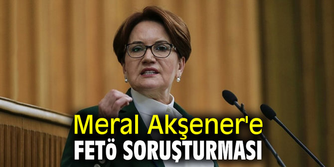 Flaş... Akşener'e FETÖ soruşturması iddiası!