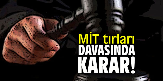 MİT tırları davasında karar verildi!