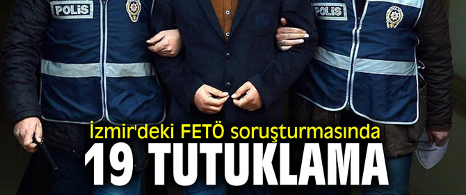 İzmir'deki FETÖ soruşturmasında 19 kişi tutuklandı