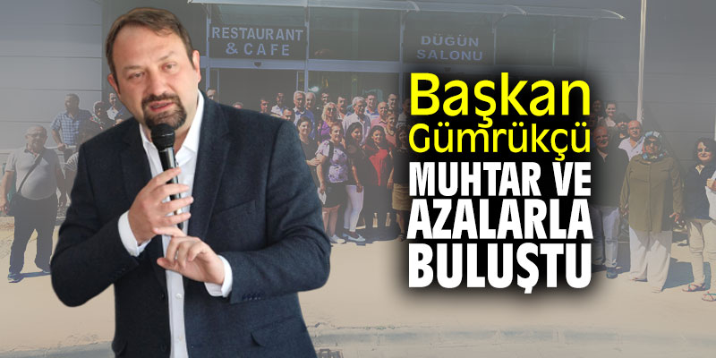 Başkan Gümrükçü muhtar ve azalarla buluştu