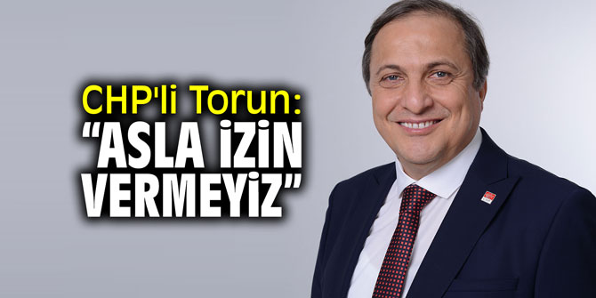 CHP'li Torun: "Asla izin vermeyiz"