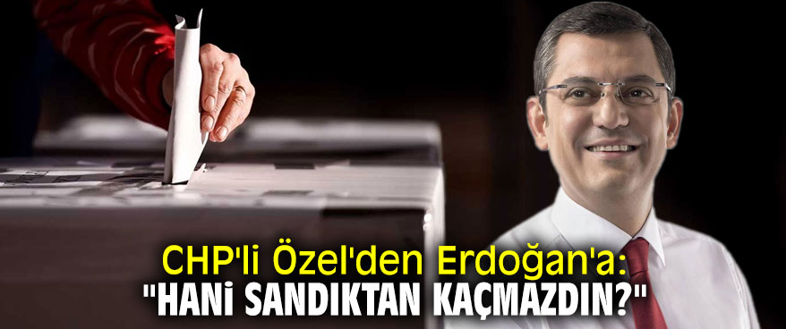 CHP'li Özel'den Erdoğan'a: "Hani sandıktan kaçmazdın?"