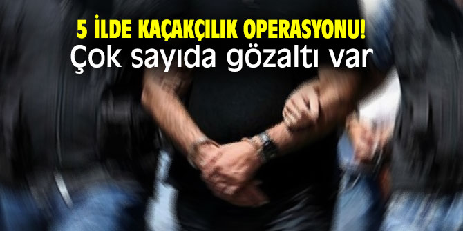 5 ilde kaçakçılık operasyonu! Çok sayıda gözaltı var