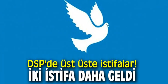 DSP'de üst üste istifalar!