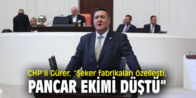 CHP’li Gürer, şeker pancarı üreticilerinin sorunlarına dikkat çekti