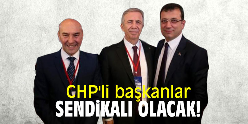 CHP'li başkanlar sendikalı olacak!