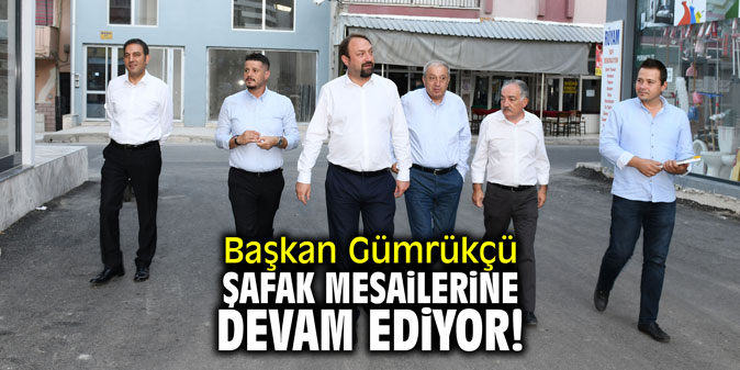 Başkan Gümrükçü şafak mesailerine devam ediyor!