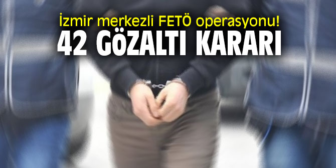 İzmir merkezli FETÖ operasyonu! 42 gözaltı kararı