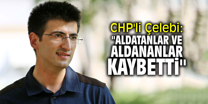 CHP'li Çelebi: "Aldatanlar ve aldananlar kaybetti"