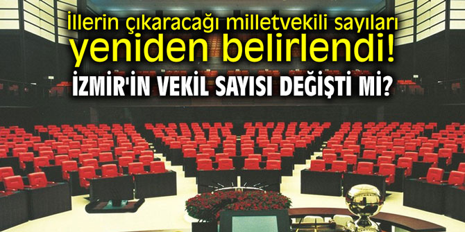 İllerin çıkaracağı milletvekili sayıları yeniden belirlendi! İzmir'in vekil sayısı değişti mi?