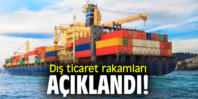 Dış ticaret rakamları açıklandı! 
