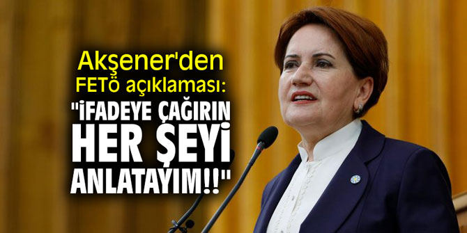 Akşener'den FETÖ açıklaması: "İfadeye çağırın her şeyi anlatayım!"