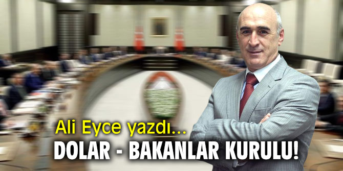 Dolar - Bakanlar Kurulu! Ali Eyce yazdı...