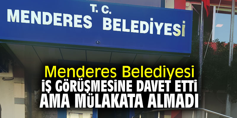 Menderes Belediyesi iş görüşmesine davet etti ama mülakata almadı