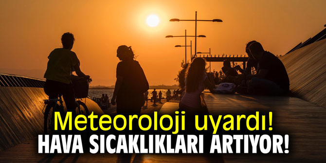 Meteoroloji uyardı! Hava sıcaklıkları daha da artıyor!