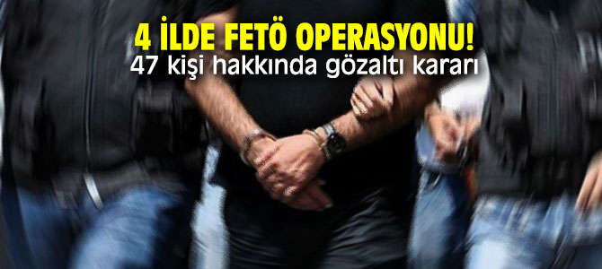 4 ilde FETÖ operasyonu! 47 kişi hakkında gözaltı kararı 