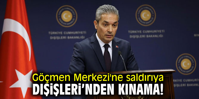 Göçmen Merkezi'ne saldırıya Dışişleri'nden kınama