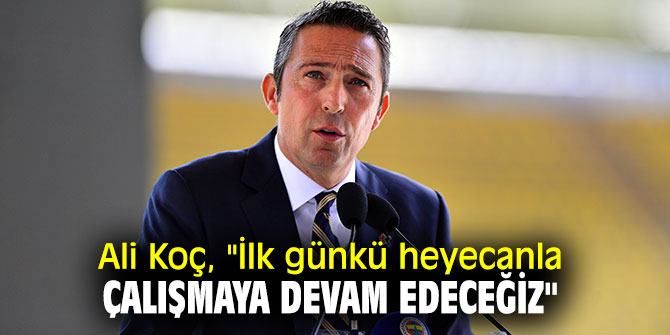 Ali Koç, "İlk günkü heyecanla çalışmaya devam edeceğiz" 