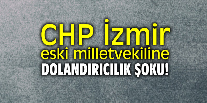CHP İzmir eski milletvekiline dolandırıcılık şoku!