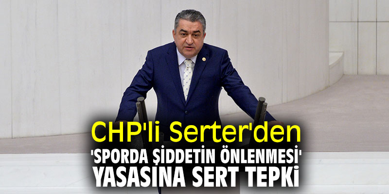 CHP'li Serter'den 'Sporda Şiddetin Önlenmesi' yasasına sert tepki