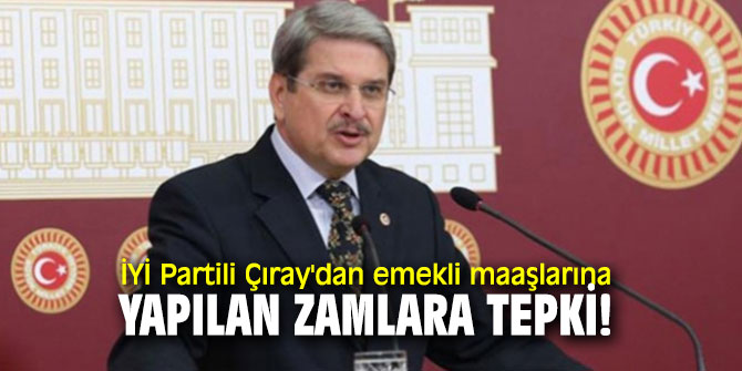 İYİ Partili Çıray'dan emekli maaşlarına yapılan zamlara tepki!