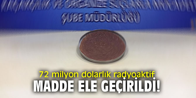 72 milyon dolarlık radyoaktif madde ele geçirildi!