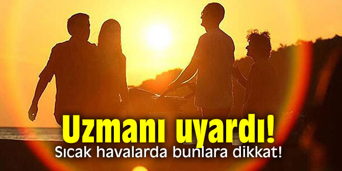 Uzmanı uyardı! Sıcak havalarda bunlara dikkat!