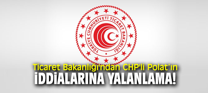 Ticaret Bakanlığı'ndan CHP'li Polat’ın iddialarına yalanlama!