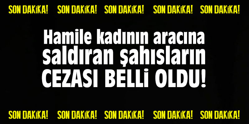 Hamile kadının aracına saldıran şahısların cezası belli oldu!