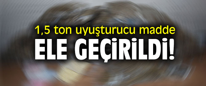 1,5 ton uyuşturucu madde ele geçirildi