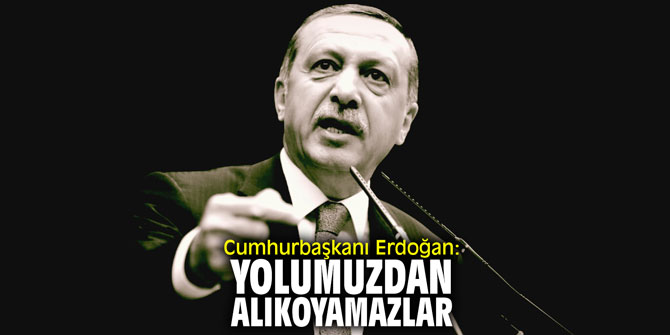 Cumhurbaşkanı Erdoğan: "Yolumuzdan alıkoyamazlar"