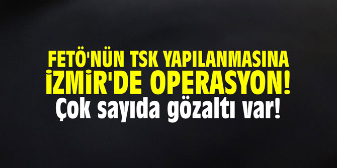FETÖ'nün TSK yapılanmasına İzmir'de operasyon! Çok sayıda gözaltı var!