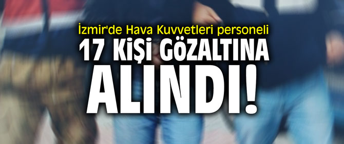 İzmir'de Hava Kuvvetleri personeli 17 kişi gözaltına alındı!
