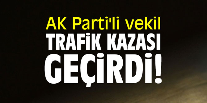 AK Parti'li vekil trafik kazası geçirdi!