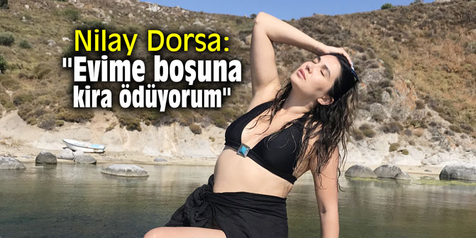 Nilay Dorsa: "Evime boşuna kira ödüyorum"