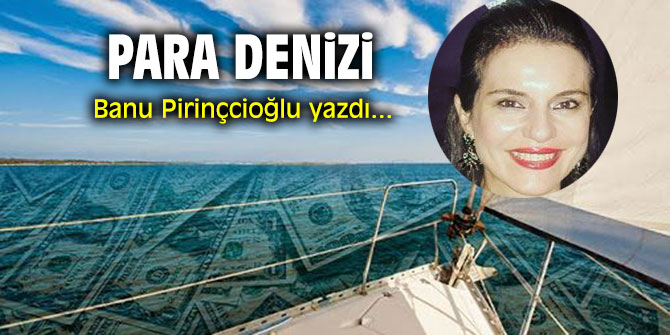 "Para denizi" Banu Pirinçcioğlu yazdı...