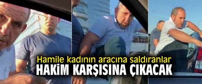 Hamile kadının aracına saldıranlar hakim karşısına çıkacak