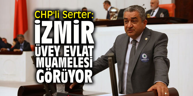 CHP'li Serter: "İzmir üvey evlat muamelesi görüyor"