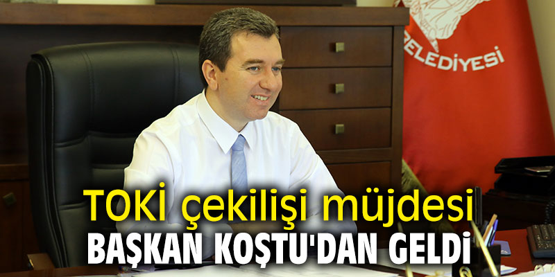 TOKİ çekilişi müjdesi Başkan Koştu'dan geldi