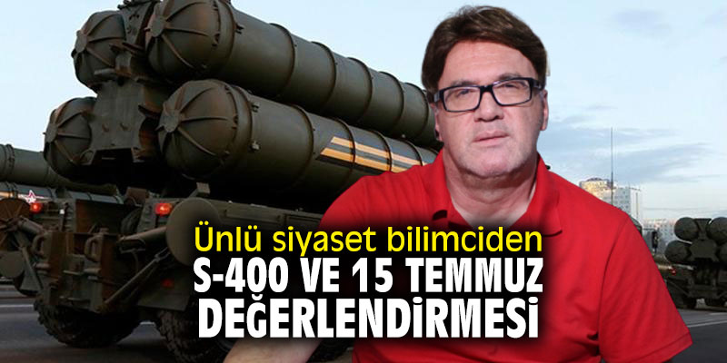 Ünlü siyaset bilimciden S-400 ve 15 Temmuz değerlendirmesi