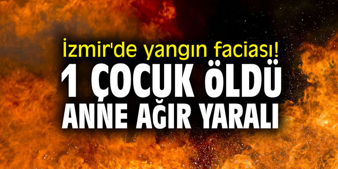 İzmir'de yangın faciası! 1 çocuk öldü, anne ağır yaralı